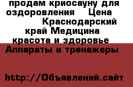 продам криосауну для оздоровления  › Цена ­ 150 000 - Краснодарский край Медицина, красота и здоровье » Аппараты и тренажеры   
